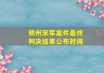 朔州宋军案件最终判决结果公布时间