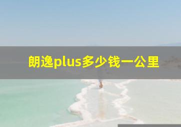 朗逸plus多少钱一公里