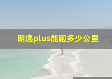 朗逸plus能跑多少公里