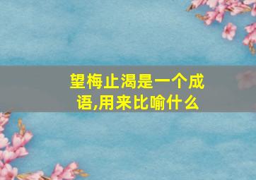 望梅止渴是一个成语,用来比喻什么