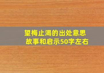 望梅止渴的出处意思故事和启示50字左右