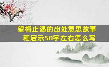 望梅止渴的出处意思故事和启示50字左右怎么写