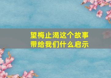 望梅止渴这个故事带给我们什么启示