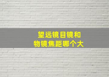 望远镜目镜和物镜焦距哪个大