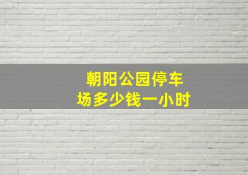 朝阳公园停车场多少钱一小时