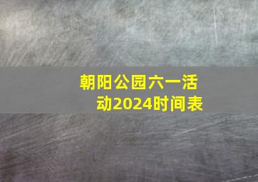 朝阳公园六一活动2024时间表