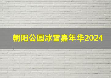 朝阳公园冰雪嘉年华2024