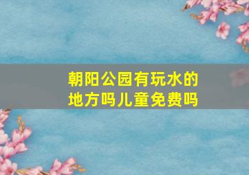 朝阳公园有玩水的地方吗儿童免费吗