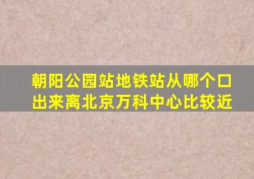 朝阳公园站地铁站从哪个口出来离北京万科中心比较近