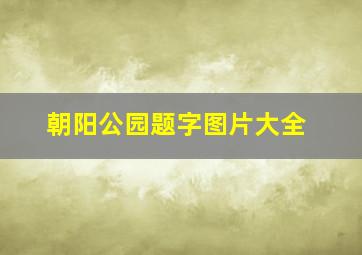 朝阳公园题字图片大全