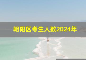 朝阳区考生人数2024年