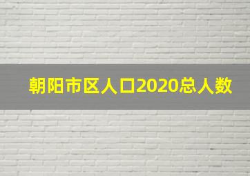 朝阳市区人口2020总人数