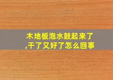 木地板泡水鼓起来了,干了又好了怎么回事