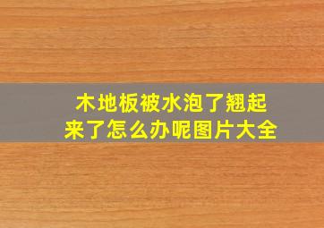 木地板被水泡了翘起来了怎么办呢图片大全