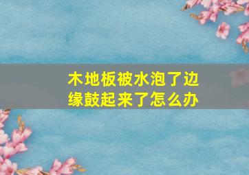 木地板被水泡了边缘鼓起来了怎么办