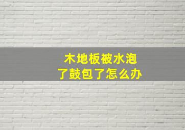 木地板被水泡了鼓包了怎么办