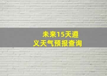 未来15天遵义天气预报查询