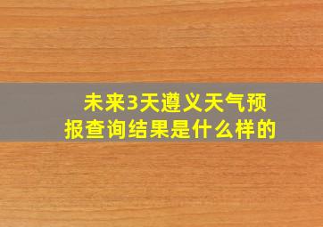 未来3天遵义天气预报查询结果是什么样的