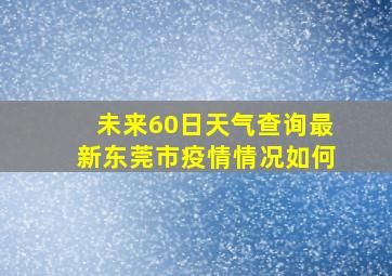 未来60日天气查询最新东莞市疫情情况如何