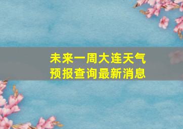 未来一周大连天气预报查询最新消息