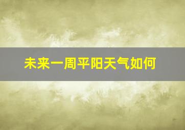 未来一周平阳天气如何