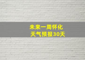 未来一周怀化天气预报30天