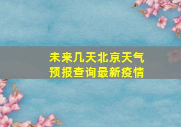 未来几天北京天气预报查询最新疫情