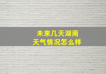 未来几天湖南天气情况怎么样