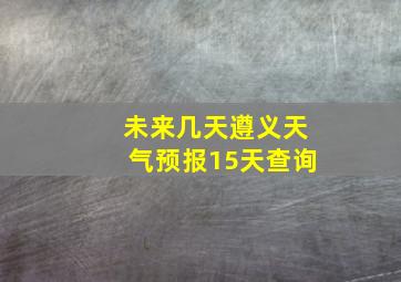 未来几天遵义天气预报15天查询