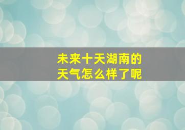 未来十天湖南的天气怎么样了呢