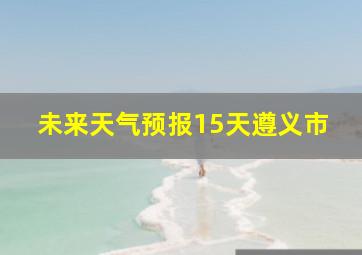 未来天气预报15天遵义市