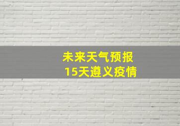 未来天气预报15天遵义疫情