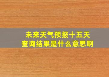 未来天气预报十五天查询结果是什么意思啊