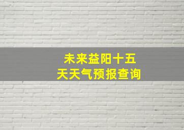 未来益阳十五天天气预报查询