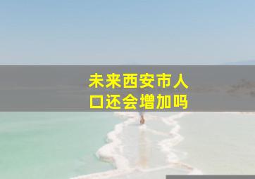 未来西安市人口还会增加吗