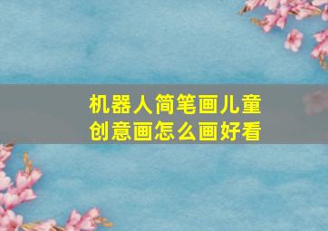 机器人简笔画儿童创意画怎么画好看