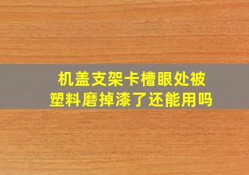 机盖支架卡槽眼处被塑料磨掉漆了还能用吗