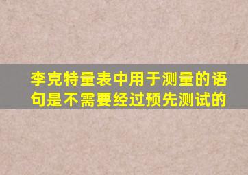 李克特量表中用于测量的语句是不需要经过预先测试的