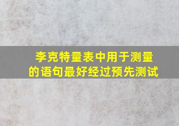 李克特量表中用于测量的语句最好经过预先测试