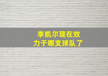 李凯尔现在效力于哪支球队了