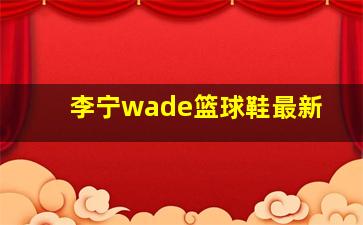 李宁wade篮球鞋最新