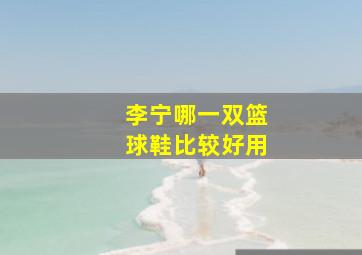 李宁哪一双篮球鞋比较好用