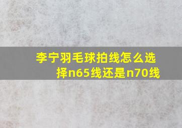 李宁羽毛球拍线怎么选择n65线还是n70线