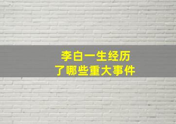 李白一生经历了哪些重大事件