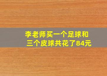 李老师买一个足球和三个皮球共花了84元