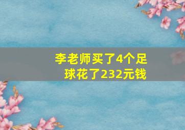 李老师买了4个足球花了232元钱