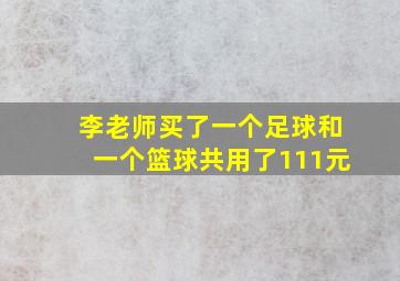 李老师买了一个足球和一个篮球共用了111元