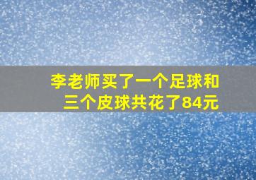 李老师买了一个足球和三个皮球共花了84元