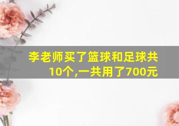 李老师买了篮球和足球共10个,一共用了700元