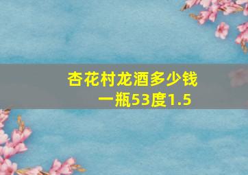 杏花村龙酒多少钱一瓶53度1.5